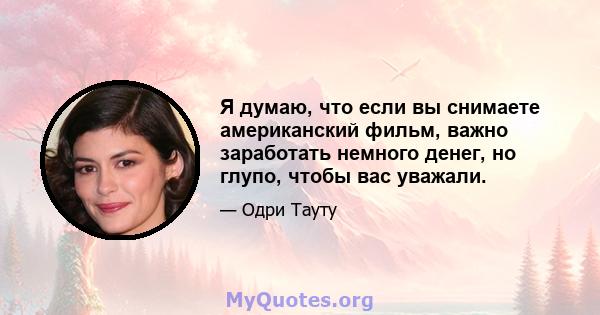 Я думаю, что если вы снимаете американский фильм, важно заработать немного денег, но глупо, чтобы вас уважали.