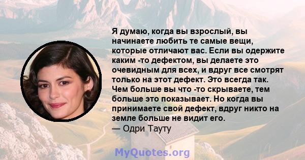 Я думаю, когда вы взрослый, вы начинаете любить те самые вещи, которые отличают вас. Если вы одержите каким -то дефектом, вы делаете это очевидным для всех, и вдруг все смотрят только на этот дефект. Это всегда так. Чем 