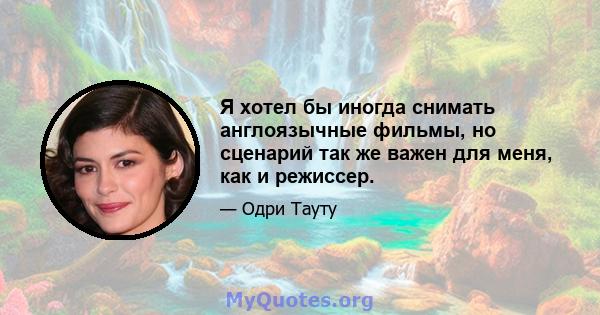 Я хотел бы иногда снимать англоязычные фильмы, но сценарий так же важен для меня, как и режиссер.