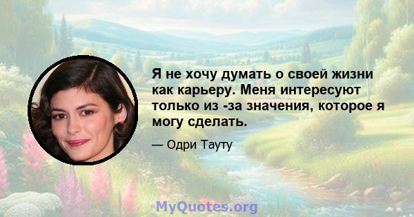 Я не хочу думать о своей жизни как карьеру. Меня интересуют только из -за значения, которое я могу сделать.