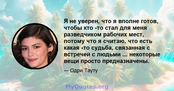 Я не уверен, что я вполне готов, чтобы кто -то стал для меня разведчиком рабочих мест, потому что я считаю, что есть какая -то судьба, связанная с встречей с людьми ... некоторые вещи просто предназначены.