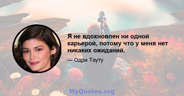 Я не вдохновлен ни одной карьерой, потому что у меня нет никаких ожиданий.