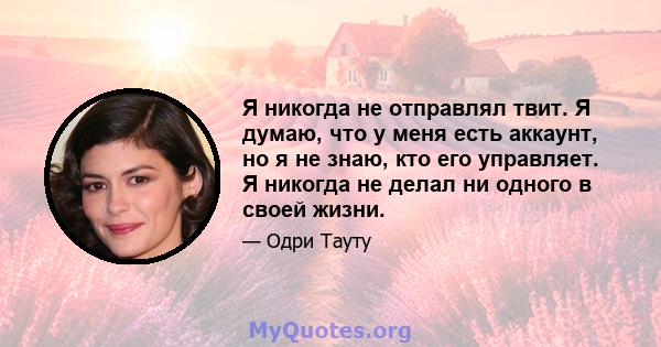 Я никогда не отправлял твит. Я думаю, что у меня есть аккаунт, но я не знаю, кто его управляет. Я никогда не делал ни одного в своей жизни.