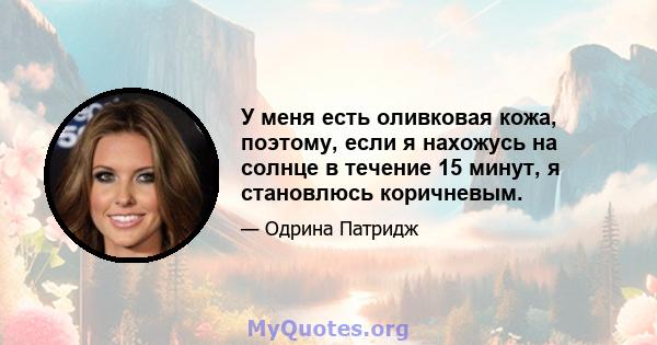 У меня есть оливковая кожа, поэтому, если я нахожусь на солнце в течение 15 минут, я становлюсь коричневым.