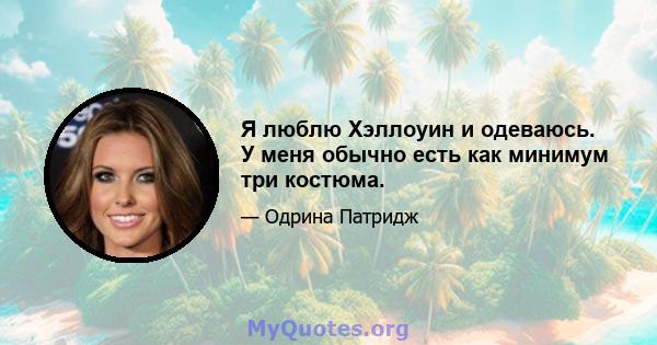 Я люблю Хэллоуин и одеваюсь. У меня обычно есть как минимум три костюма.