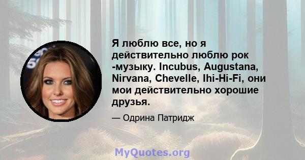 Я люблю все, но я действительно люблю рок -музыку. Incubus, Augustana, Nirvana, Chevelle, Ihi-Hi-Fi, они мои действительно хорошие друзья.