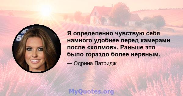 Я определенно чувствую себя намного удобнее перед камерами после «холмов». Раньше это было гораздо более нервным.