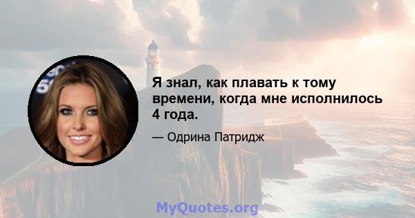 Я знал, как плавать к тому времени, когда мне исполнилось 4 года.