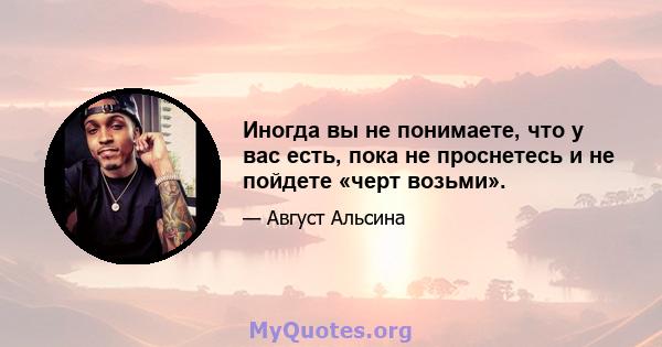 Иногда вы не понимаете, что у вас есть, пока не проснетесь и не пойдете «черт возьми».