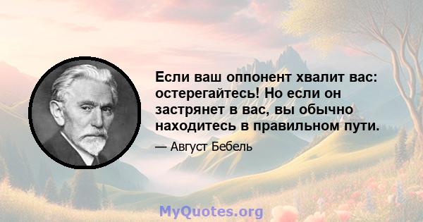 Если ваш оппонент хвалит вас: остерегайтесь! Но если он застрянет в вас, вы обычно находитесь в правильном пути.