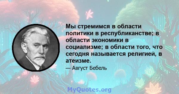 Мы стремимся в области политики в республиканстве; в области экономики в социализме; в области того, что сегодня называется религией, в атеизме.