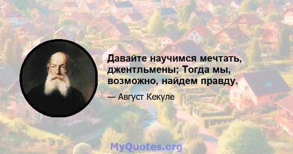 Давайте научимся мечтать, джентльмены; Тогда мы, возможно, найдем правду.