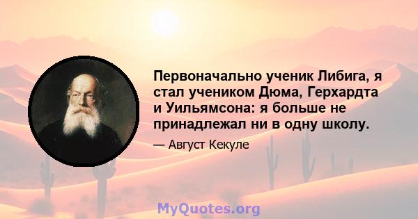 Первоначально ученик Либига, я стал учеником Дюма, Герхардта и Уильямсона: я больше не принадлежал ни в одну школу.