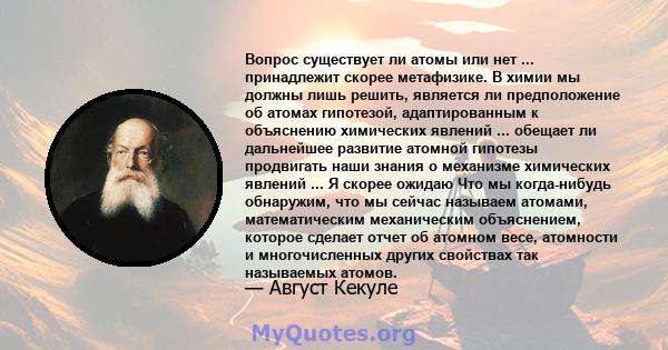 Вопрос существует ли атомы или нет ... принадлежит скорее метафизике. В химии мы должны лишь решить, является ли предположение об атомах гипотезой, адаптированным к объяснению химических явлений ... обещает ли