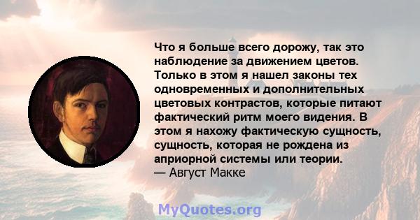 Что я больше всего дорожу, так это наблюдение за движением цветов. Только в этом я нашел законы тех одновременных и дополнительных цветовых контрастов, которые питают фактический ритм моего видения. В этом я нахожу