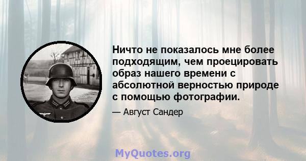 Ничто не показалось мне более подходящим, чем проецировать образ нашего времени с абсолютной верностью природе с помощью фотографии.