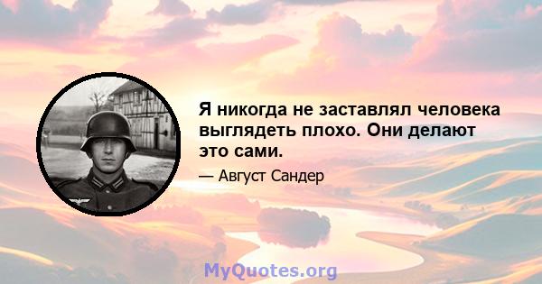 Я никогда не заставлял человека выглядеть плохо. Они делают это сами.