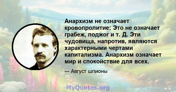 Анархизм не означает кровопролитие; Это не означает грабеж, поджог и т. Д. Эти чудовища, напротив, являются характерными чертами капитализма. Анархизм означает мир и спокойствие для всех.