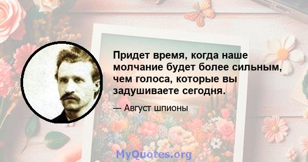 Придет время, когда наше молчание будет более сильным, чем голоса, которые вы задушиваете сегодня.