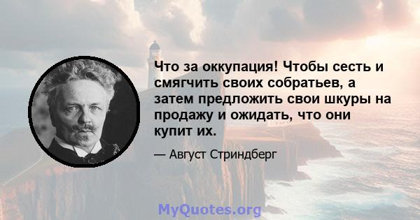 Что за оккупация! Чтобы сесть и смягчить своих собратьев, а затем предложить свои шкуры на продажу и ожидать, что они купит их.