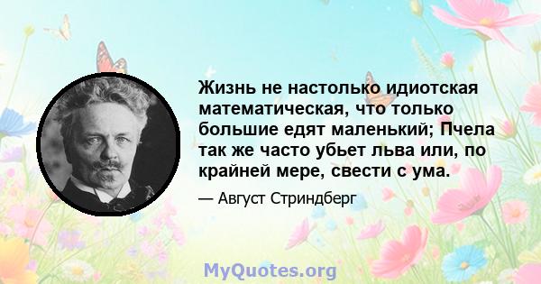 Жизнь не настолько идиотская математическая, что только большие едят маленький; Пчела так же часто убьет льва или, по крайней мере, свести с ума.