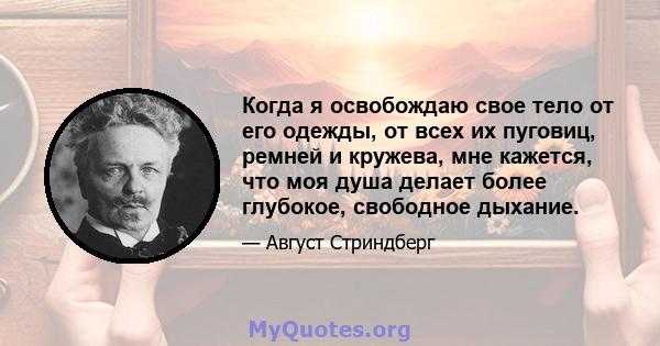 Когда я освобождаю свое тело от его одежды, от всех их пуговиц, ремней и кружева, мне кажется, что моя душа делает более глубокое, свободное дыхание.