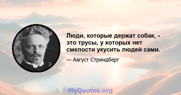 Люди, которые держат собак, - это трусы, у которых нет смелости укусить людей сами.