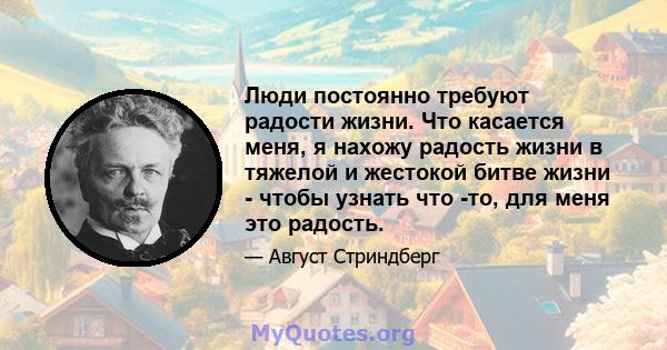 Люди постоянно требуют радости жизни. Что касается меня, я нахожу радость жизни в тяжелой и жестокой битве жизни - чтобы узнать что -то, для меня это радость.