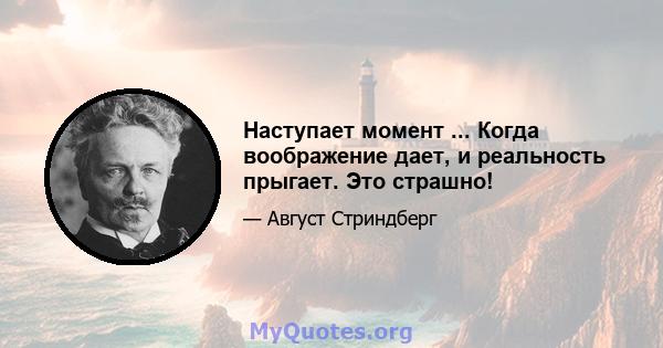 Наступает момент ... Когда воображение дает, и реальность прыгает. Это страшно!