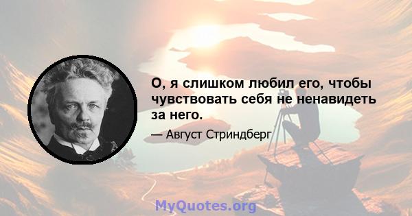 О, я слишком любил его, чтобы чувствовать себя не ненавидеть за него.