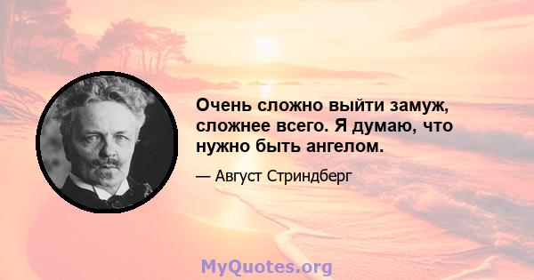 Очень сложно выйти замуж, сложнее всего. Я думаю, что нужно быть ангелом.