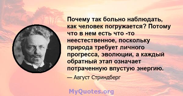 Почему так больно наблюдать, как человек погружается? Потому что в нем есть что -то неестественное, поскольку природа требует личного прогресса, эволюции, а каждый обратный этап означает потраченную впустую энергию.