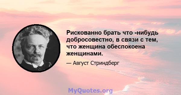 Рискованно брать что -нибудь добросовестно, в связи с тем, что женщина обеспокоена женщинами.