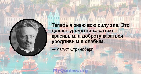 Теперь я знаю всю силу зла. Это делает уродство казаться красивым, а доброту казаться уродливым и слабым.