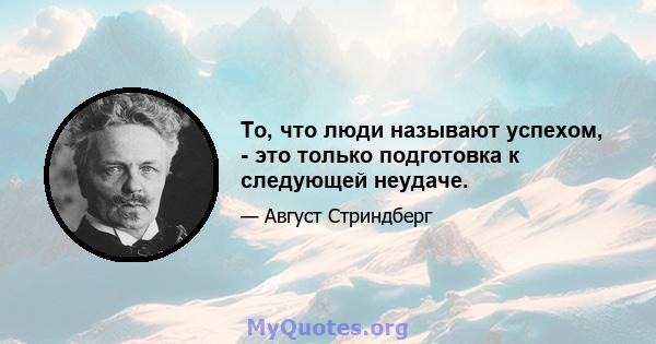 То, что люди называют успехом, - это только подготовка к следующей неудаче.