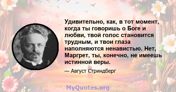 Удивительно, как, в тот момент, когда ты говоришь о Боге и любви, твой голос становится трудным, и твои глаза наполняются ненавистью. Нет, Маргрет, ты, конечно, не имеешь истинной веры.