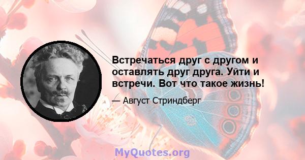 Встречаться друг с другом и оставлять друг друга. Уйти и встречи. Вот что такое жизнь!