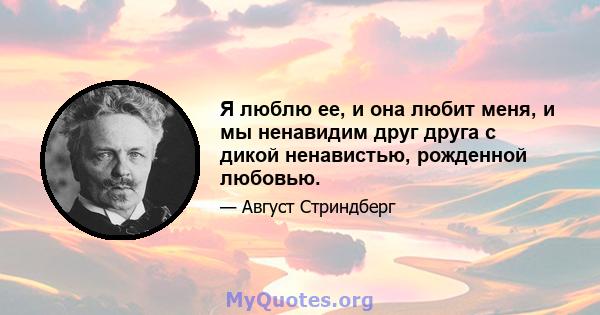 Я люблю ее, и она любит меня, и мы ненавидим друг друга с дикой ненавистью, рожденной любовью.