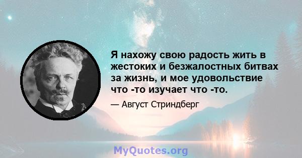 Я нахожу свою радость жить в жестоких и безжалостных битвах за жизнь, и мое удовольствие что -то изучает что -то.