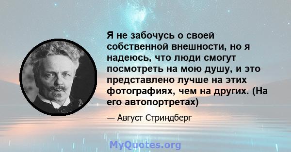 Я не забочусь о своей собственной внешности, но я надеюсь, что люди смогут посмотреть на мою душу, и это представлено лучше на этих фотографиях, чем на других. (На его автопортретах)