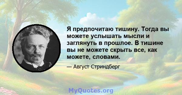 Я предпочитаю тишину. Тогда вы можете услышать мысли и заглянуть в прошлое. В тишине вы не можете скрыть все, как можете, словами.