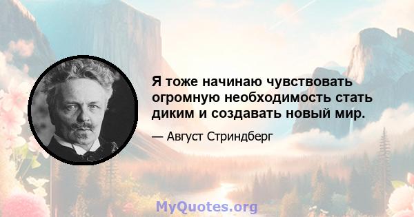 Я тоже начинаю чувствовать огромную необходимость стать диким и создавать новый мир.