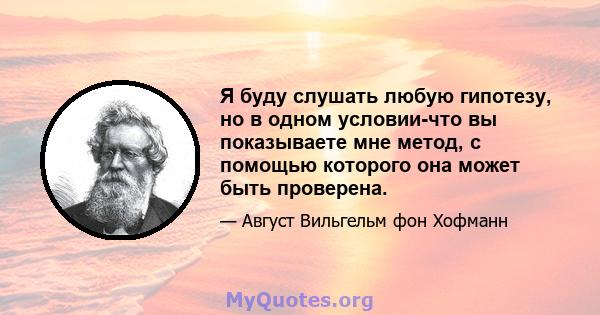 Я буду слушать любую гипотезу, но в одном условии-что вы показываете мне метод, с помощью которого она может быть проверена.