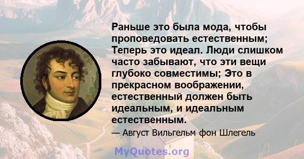 Раньше это была мода, чтобы проповедовать естественным; Теперь это идеал. Люди слишком часто забывают, что эти вещи глубоко совместимы; Это в прекрасном воображении, естественный должен быть идеальным, и идеальным