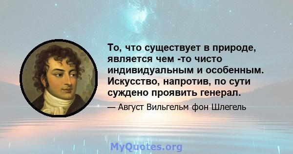 То, что существует в природе, является чем -то чисто индивидуальным и особенным. Искусство, напротив, по сути суждено проявить генерал.