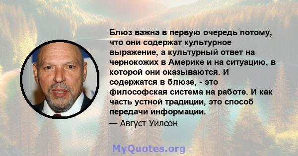 Блюз важна в первую очередь потому, что они содержат культурное выражение, а культурный ответ на чернокожих в Америке и на ситуацию, в которой они оказываются. И содержатся в блюзе, - это философская система на работе.