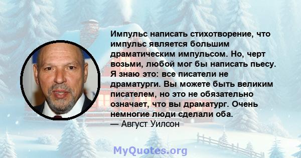 Импульс написать стихотворение, что импульс является большим драматическим импульсом. Но, черт возьми, любой мог бы написать пьесу. Я знаю это: все писатели не драматурги. Вы можете быть великим писателем, но это не