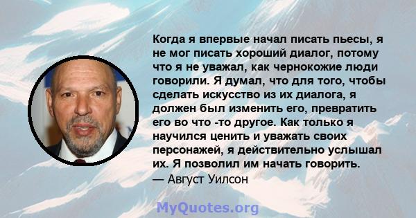 Когда я впервые начал писать пьесы, я не мог писать хороший диалог, потому что я не уважал, как чернокожие люди говорили. Я думал, что для того, чтобы сделать искусство из их диалога, я должен был изменить его,