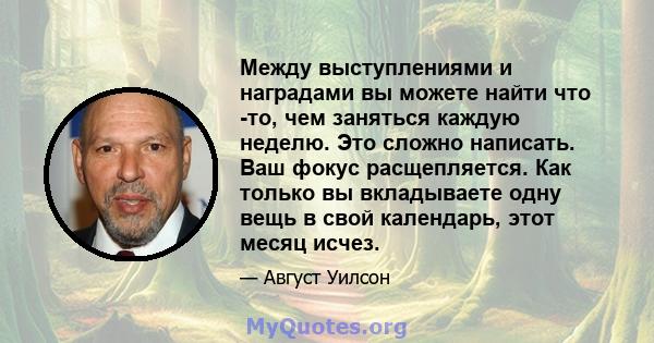 Между выступлениями и наградами вы можете найти что -то, чем заняться каждую неделю. Это сложно написать. Ваш фокус расщепляется. Как только вы вкладываете одну вещь в свой календарь, этот месяц исчез.