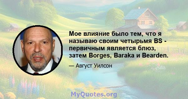 Мое влияние было тем, что я называю своим четырьмя BS - первичным является блюз, затем Borges, Baraka и Bearden.